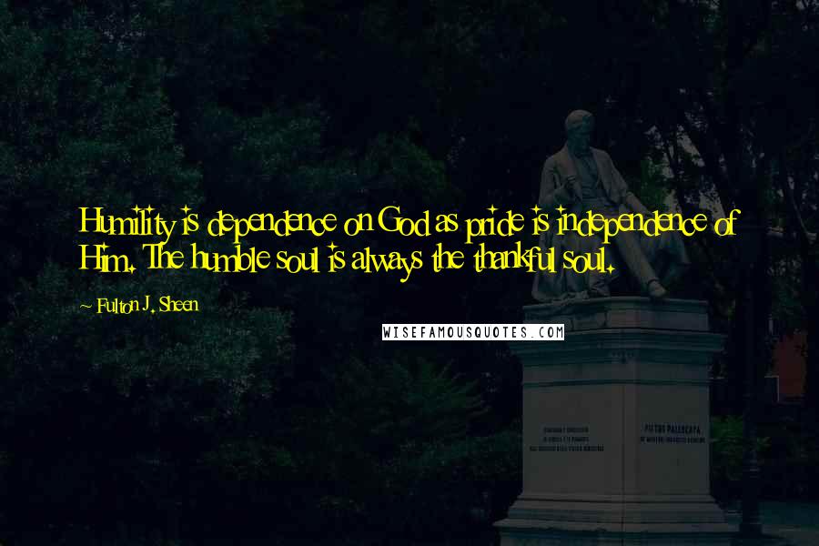 Fulton J. Sheen Quotes: Humility is dependence on God as pride is independence of Him. The humble soul is always the thankful soul.