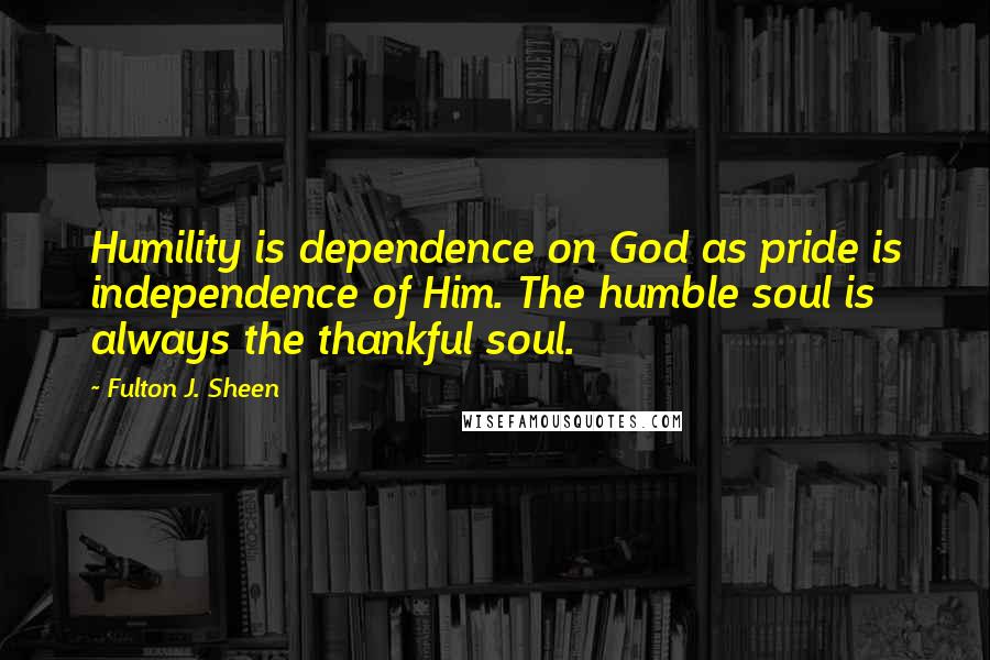 Fulton J. Sheen Quotes: Humility is dependence on God as pride is independence of Him. The humble soul is always the thankful soul.