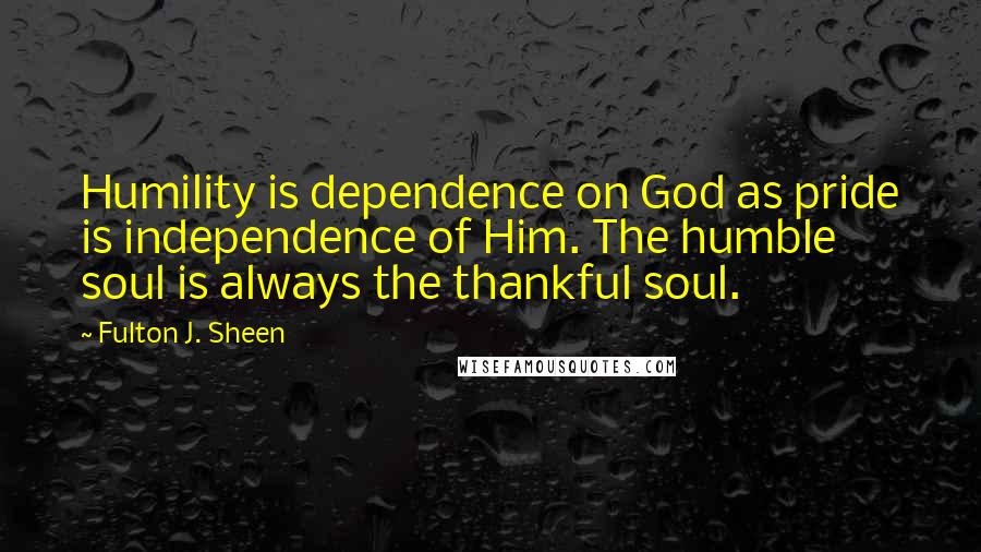 Fulton J. Sheen Quotes: Humility is dependence on God as pride is independence of Him. The humble soul is always the thankful soul.