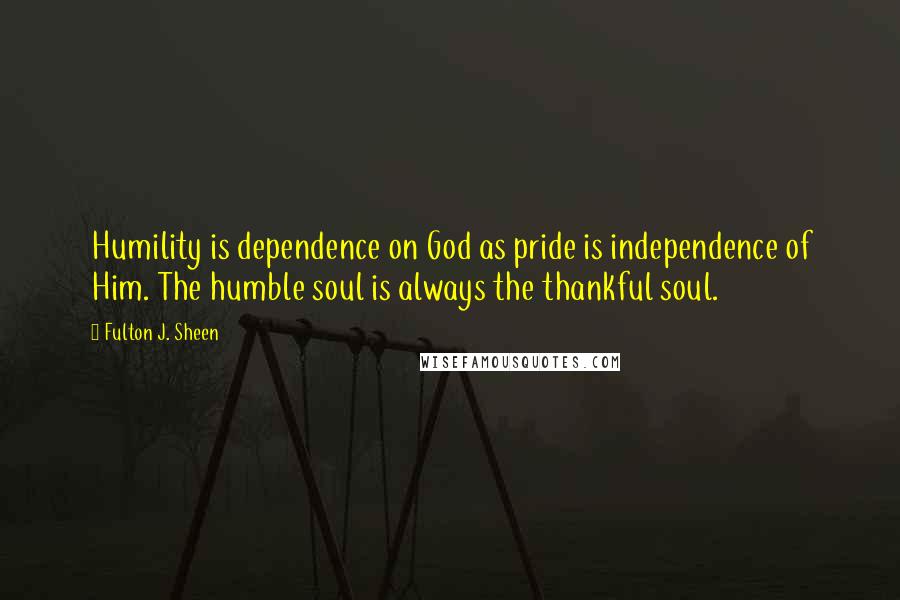 Fulton J. Sheen Quotes: Humility is dependence on God as pride is independence of Him. The humble soul is always the thankful soul.