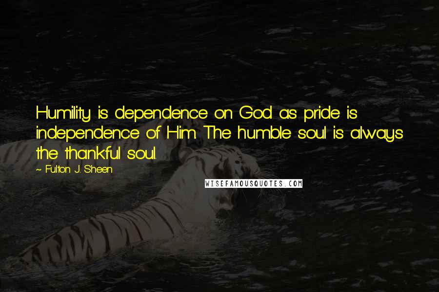 Fulton J. Sheen Quotes: Humility is dependence on God as pride is independence of Him. The humble soul is always the thankful soul.