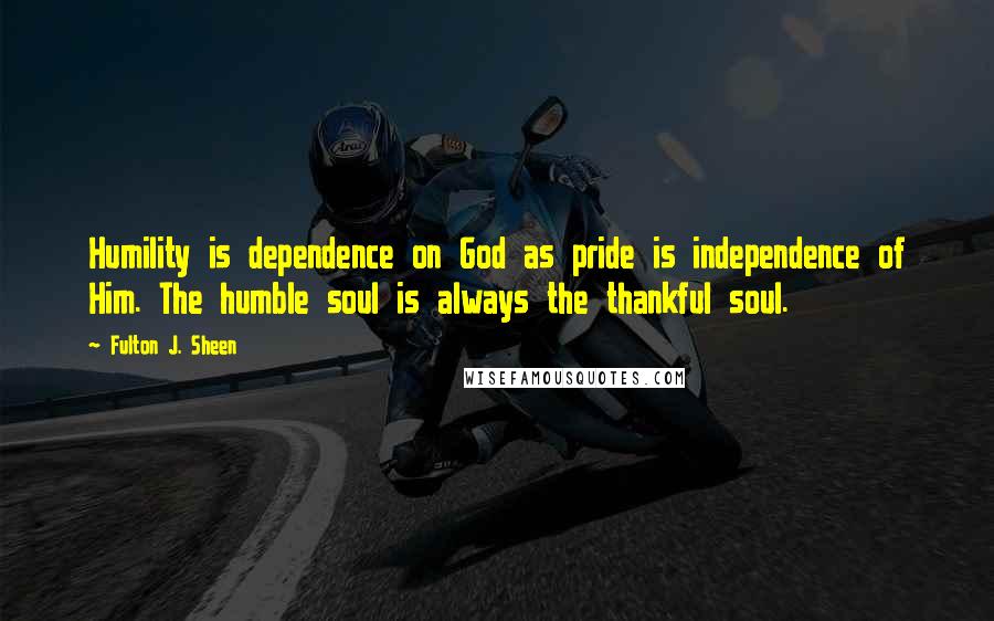 Fulton J. Sheen Quotes: Humility is dependence on God as pride is independence of Him. The humble soul is always the thankful soul.