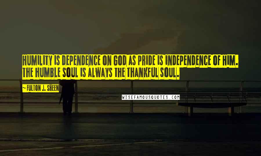 Fulton J. Sheen Quotes: Humility is dependence on God as pride is independence of Him. The humble soul is always the thankful soul.