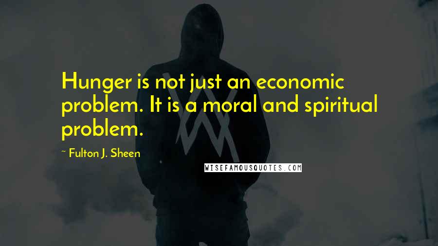 Fulton J. Sheen Quotes: Hunger is not just an economic problem. It is a moral and spiritual problem.