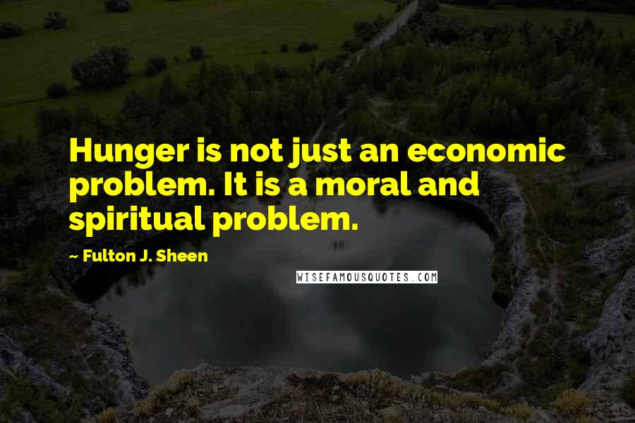 Fulton J. Sheen Quotes: Hunger is not just an economic problem. It is a moral and spiritual problem.