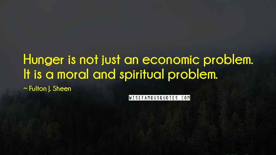 Fulton J. Sheen Quotes: Hunger is not just an economic problem. It is a moral and spiritual problem.