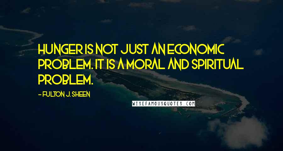 Fulton J. Sheen Quotes: Hunger is not just an economic problem. It is a moral and spiritual problem.