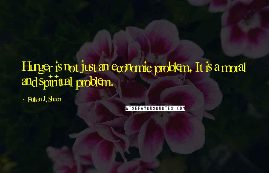 Fulton J. Sheen Quotes: Hunger is not just an economic problem. It is a moral and spiritual problem.