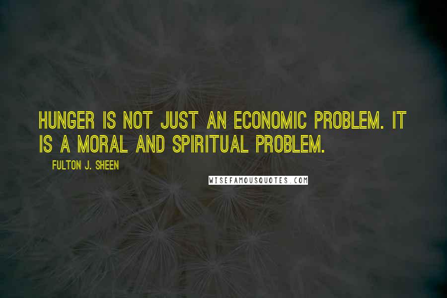 Fulton J. Sheen Quotes: Hunger is not just an economic problem. It is a moral and spiritual problem.