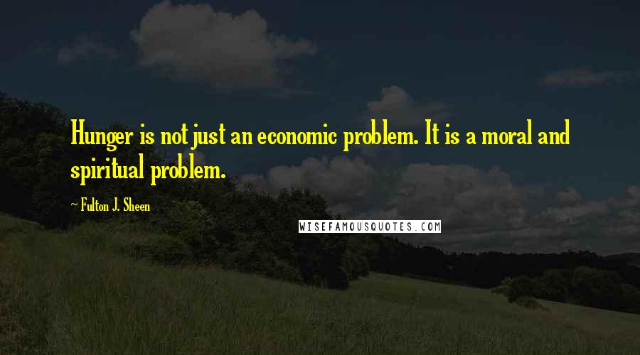 Fulton J. Sheen Quotes: Hunger is not just an economic problem. It is a moral and spiritual problem.