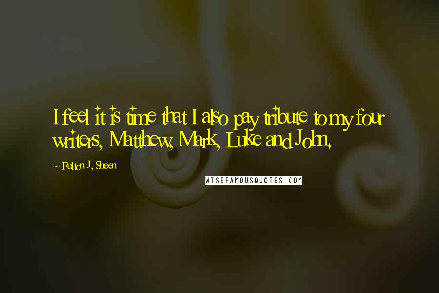 Fulton J. Sheen Quotes: I feel it is time that I also pay tribute to my four writers, Matthew, Mark, Luke and John.