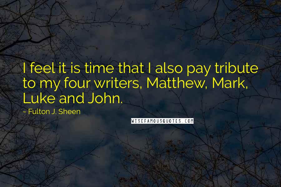 Fulton J. Sheen Quotes: I feel it is time that I also pay tribute to my four writers, Matthew, Mark, Luke and John.