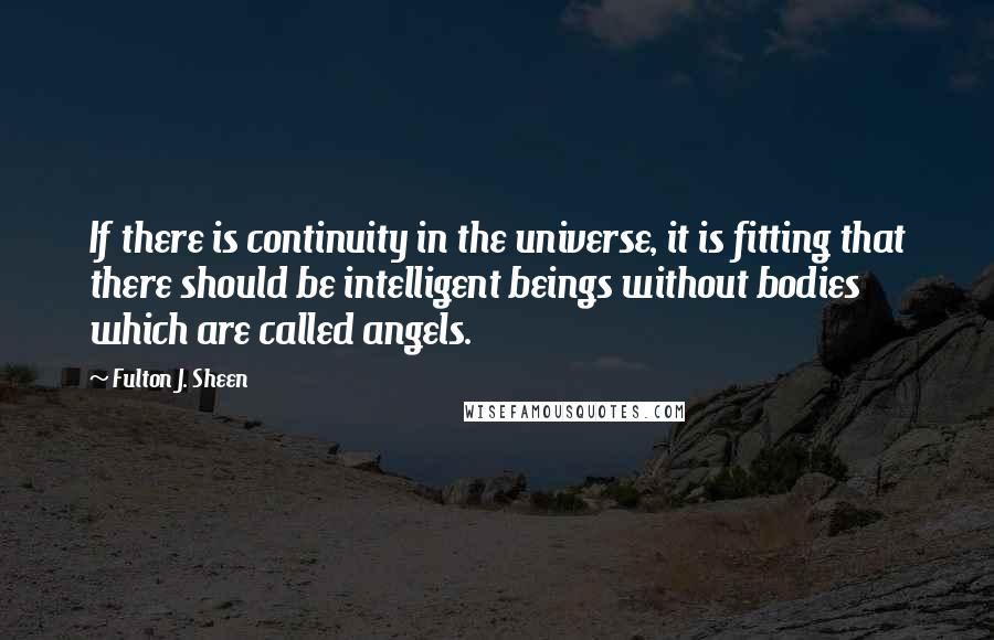 Fulton J. Sheen Quotes: If there is continuity in the universe, it is fitting that there should be intelligent beings without bodies which are called angels.