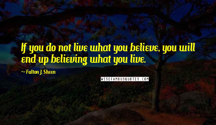 Fulton J. Sheen Quotes: If you do not live what you believe, you will end up believing what you live.