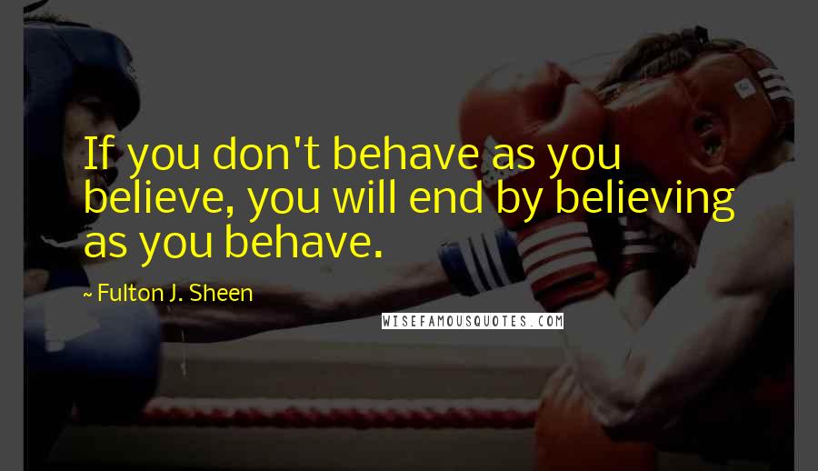 Fulton J. Sheen Quotes: If you don't behave as you believe, you will end by believing as you behave.