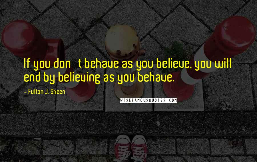 Fulton J. Sheen Quotes: If you don't behave as you believe, you will end by believing as you behave.