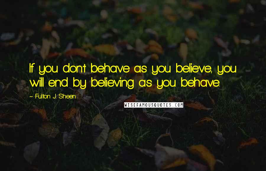 Fulton J. Sheen Quotes: If you don't behave as you believe, you will end by believing as you behave.