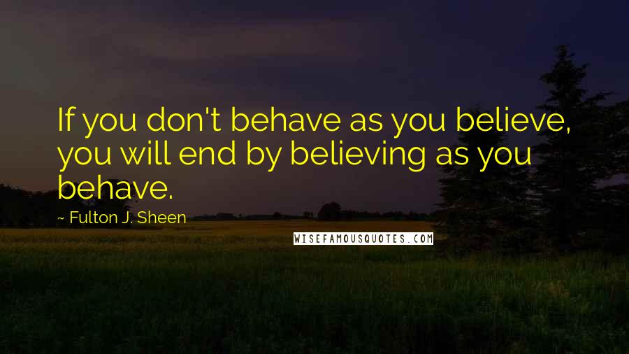 Fulton J. Sheen Quotes: If you don't behave as you believe, you will end by believing as you behave.