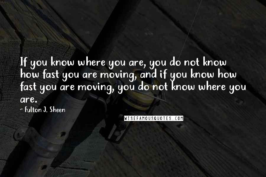 Fulton J. Sheen Quotes: If you know where you are, you do not know how fast you are moving, and if you know how fast you are moving, you do not know where you are.