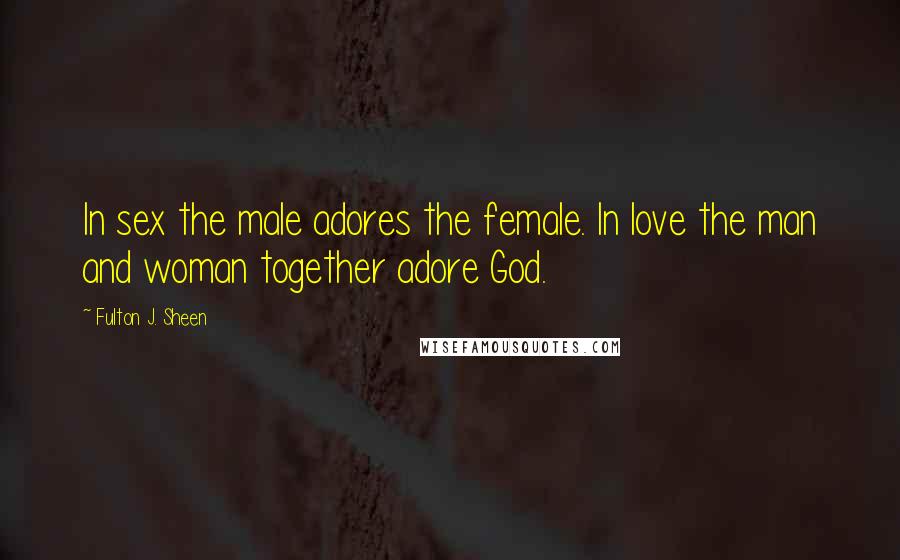 Fulton J. Sheen Quotes: In sex the male adores the female. In love the man and woman together adore God.