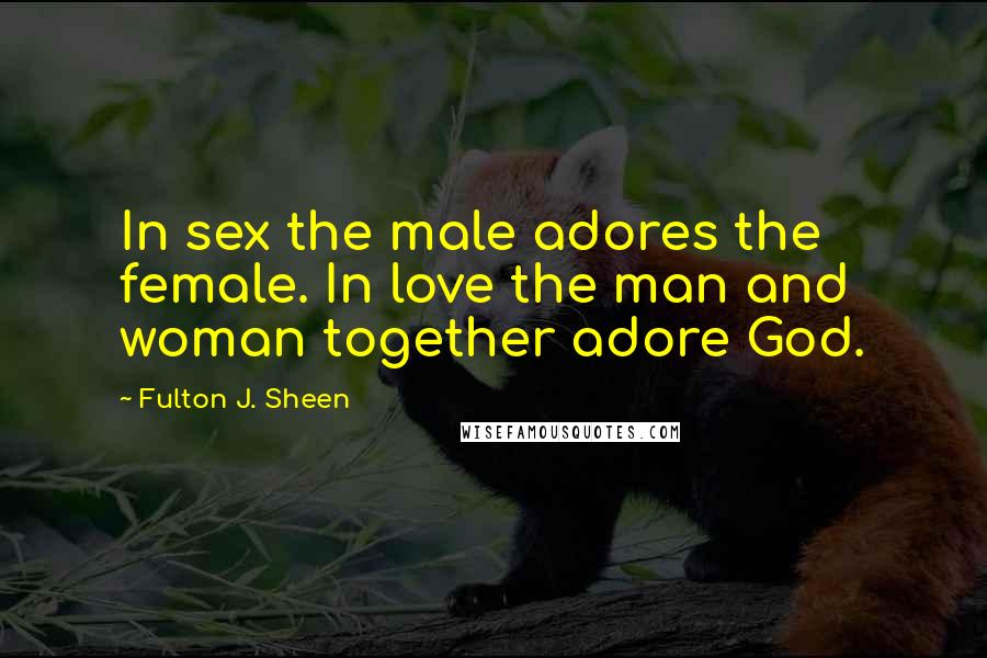 Fulton J. Sheen Quotes: In sex the male adores the female. In love the man and woman together adore God.