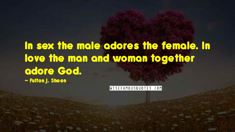 Fulton J. Sheen Quotes: In sex the male adores the female. In love the man and woman together adore God.