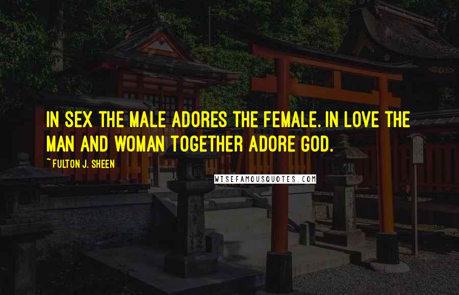 Fulton J. Sheen Quotes: In sex the male adores the female. In love the man and woman together adore God.