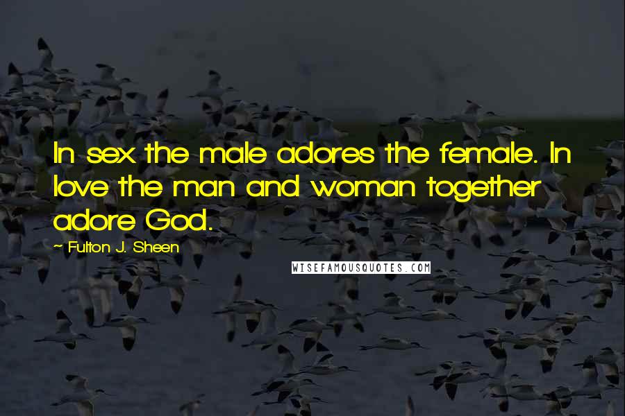 Fulton J. Sheen Quotes: In sex the male adores the female. In love the man and woman together adore God.