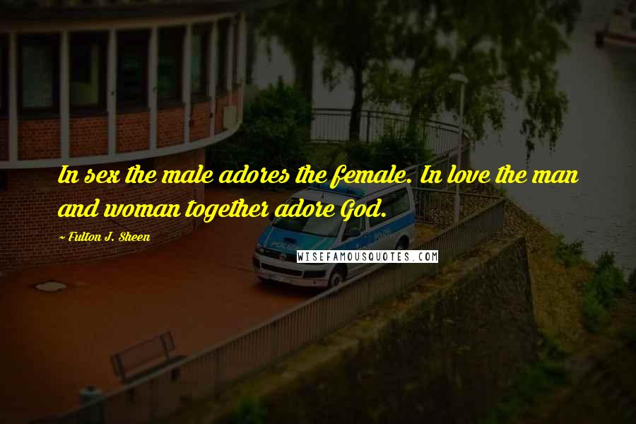 Fulton J. Sheen Quotes: In sex the male adores the female. In love the man and woman together adore God.