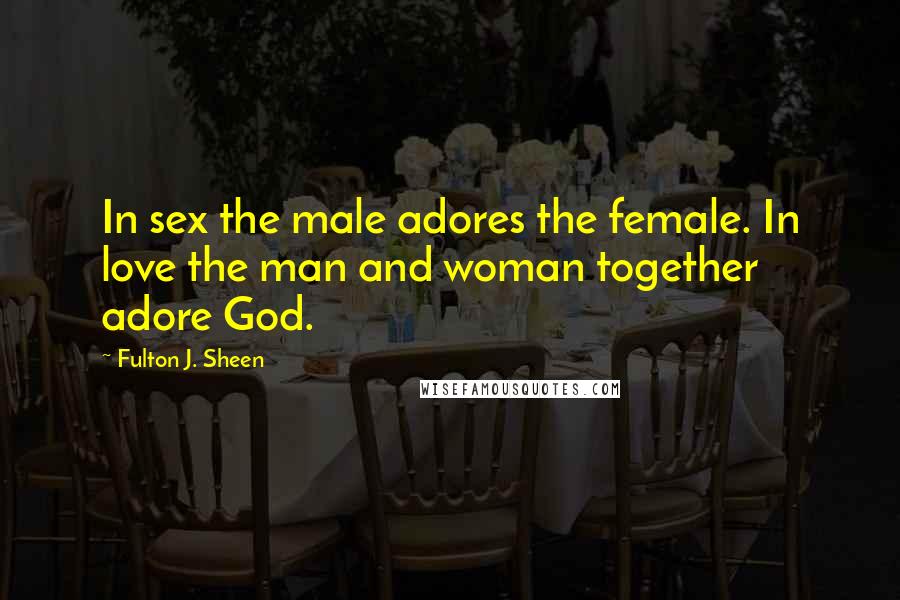 Fulton J. Sheen Quotes: In sex the male adores the female. In love the man and woman together adore God.