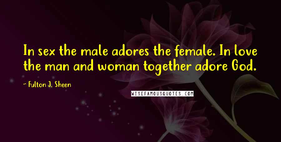 Fulton J. Sheen Quotes: In sex the male adores the female. In love the man and woman together adore God.