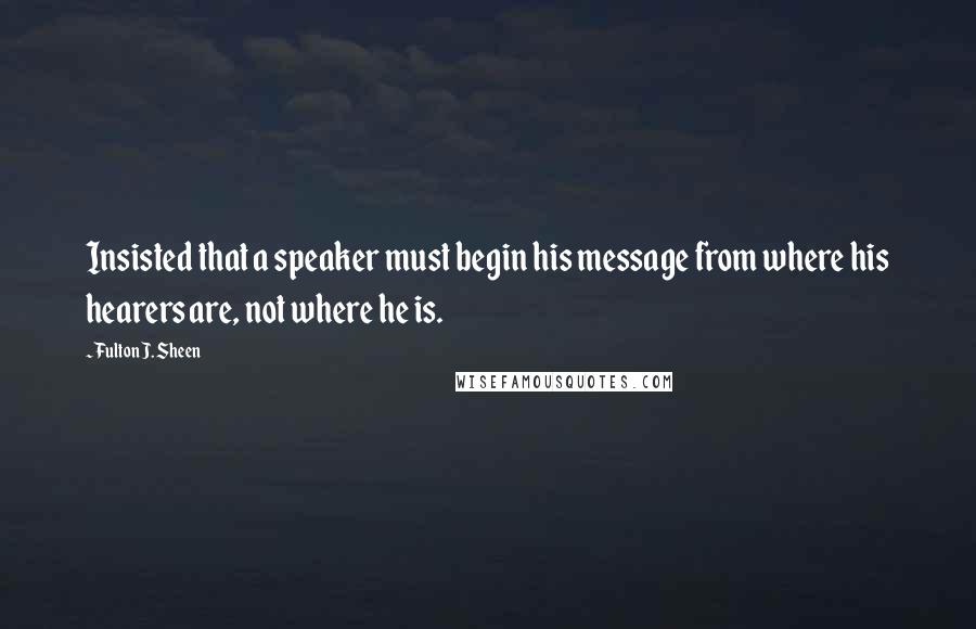 Fulton J. Sheen Quotes: Insisted that a speaker must begin his message from where his hearers are, not where he is.