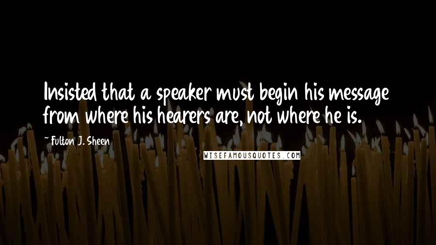 Fulton J. Sheen Quotes: Insisted that a speaker must begin his message from where his hearers are, not where he is.
