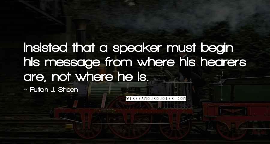 Fulton J. Sheen Quotes: Insisted that a speaker must begin his message from where his hearers are, not where he is.