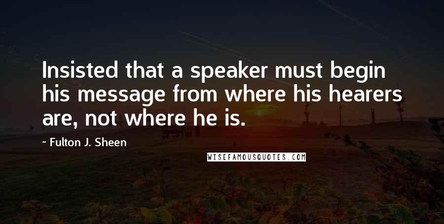 Fulton J. Sheen Quotes: Insisted that a speaker must begin his message from where his hearers are, not where he is.