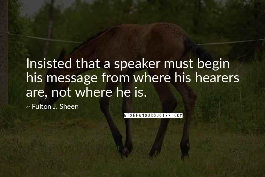 Fulton J. Sheen Quotes: Insisted that a speaker must begin his message from where his hearers are, not where he is.