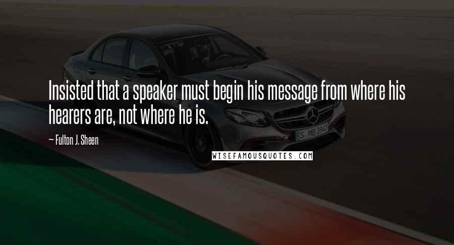 Fulton J. Sheen Quotes: Insisted that a speaker must begin his message from where his hearers are, not where he is.