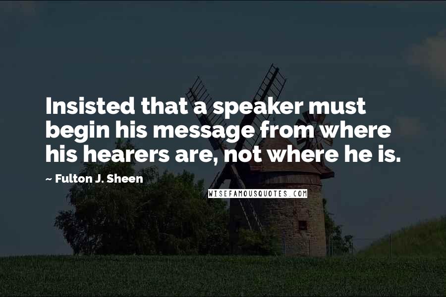 Fulton J. Sheen Quotes: Insisted that a speaker must begin his message from where his hearers are, not where he is.