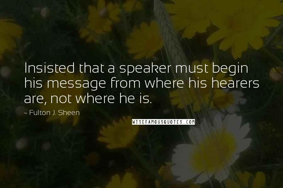 Fulton J. Sheen Quotes: Insisted that a speaker must begin his message from where his hearers are, not where he is.