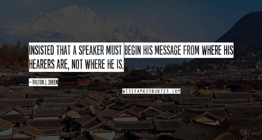 Fulton J. Sheen Quotes: Insisted that a speaker must begin his message from where his hearers are, not where he is.