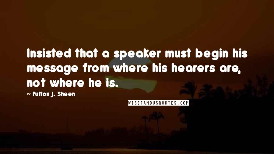 Fulton J. Sheen Quotes: Insisted that a speaker must begin his message from where his hearers are, not where he is.