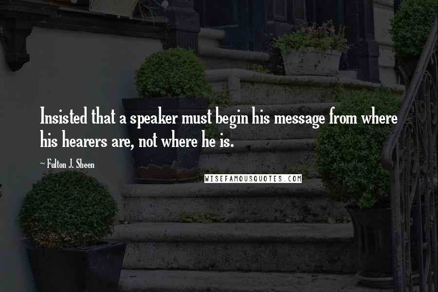 Fulton J. Sheen Quotes: Insisted that a speaker must begin his message from where his hearers are, not where he is.