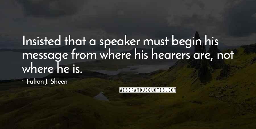 Fulton J. Sheen Quotes: Insisted that a speaker must begin his message from where his hearers are, not where he is.