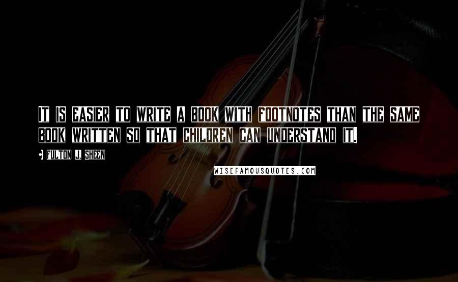 Fulton J. Sheen Quotes: It is easier to write a book with footnotes than the same book written so that children can understand it.