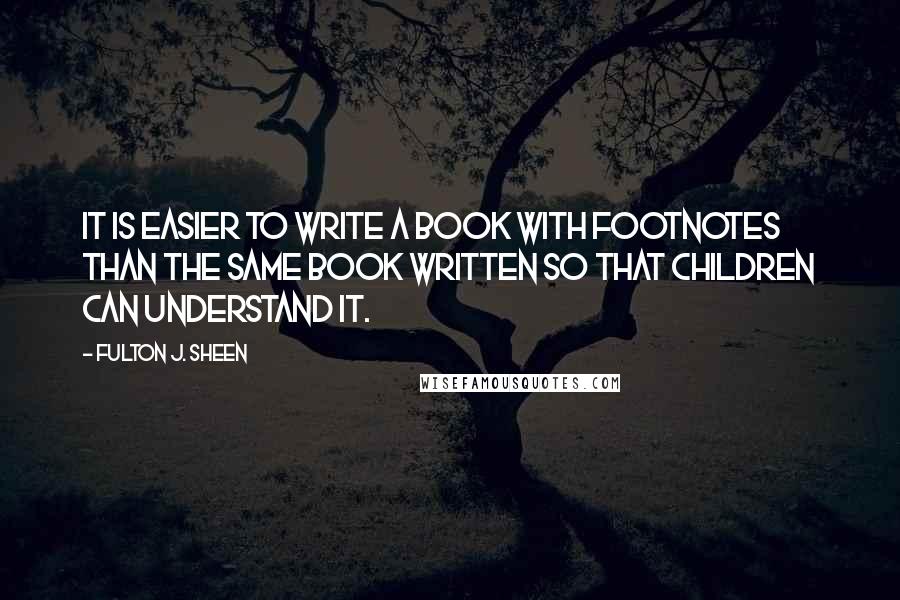 Fulton J. Sheen Quotes: It is easier to write a book with footnotes than the same book written so that children can understand it.