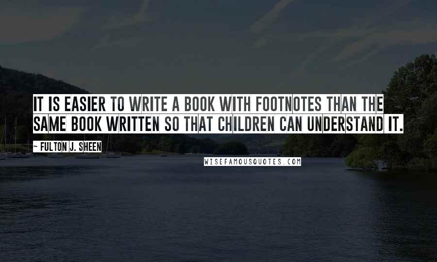 Fulton J. Sheen Quotes: It is easier to write a book with footnotes than the same book written so that children can understand it.