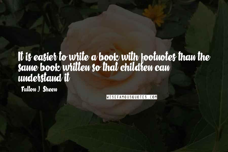 Fulton J. Sheen Quotes: It is easier to write a book with footnotes than the same book written so that children can understand it.