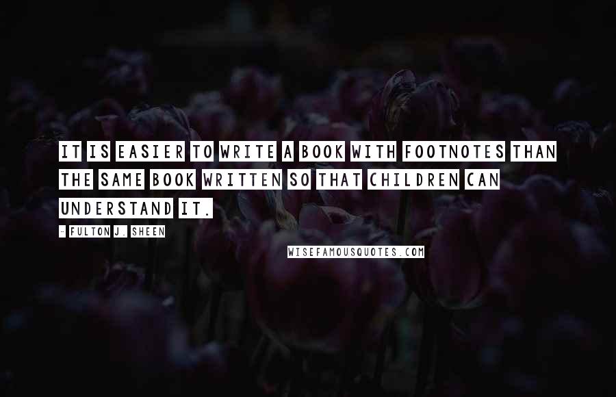 Fulton J. Sheen Quotes: It is easier to write a book with footnotes than the same book written so that children can understand it.