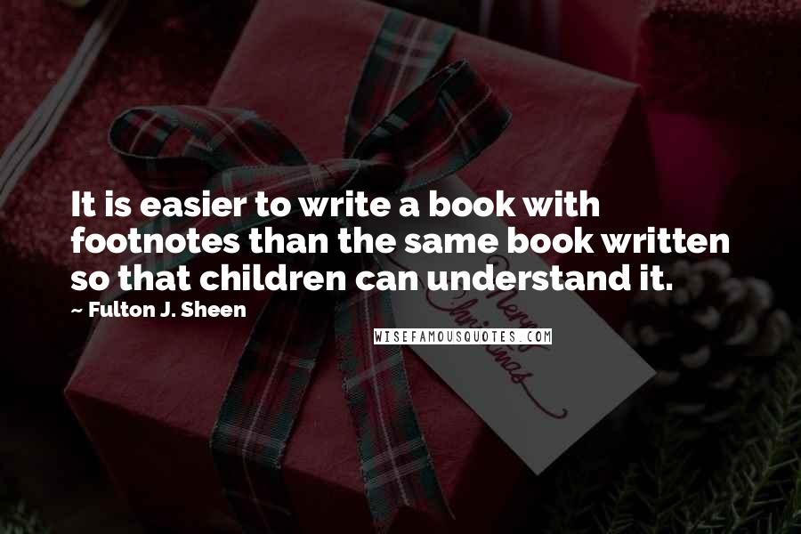 Fulton J. Sheen Quotes: It is easier to write a book with footnotes than the same book written so that children can understand it.