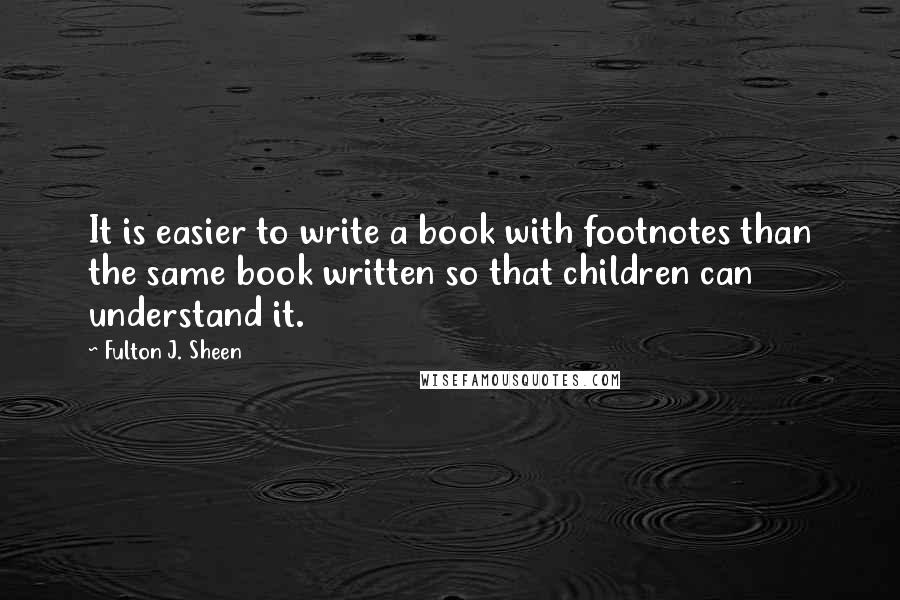 Fulton J. Sheen Quotes: It is easier to write a book with footnotes than the same book written so that children can understand it.